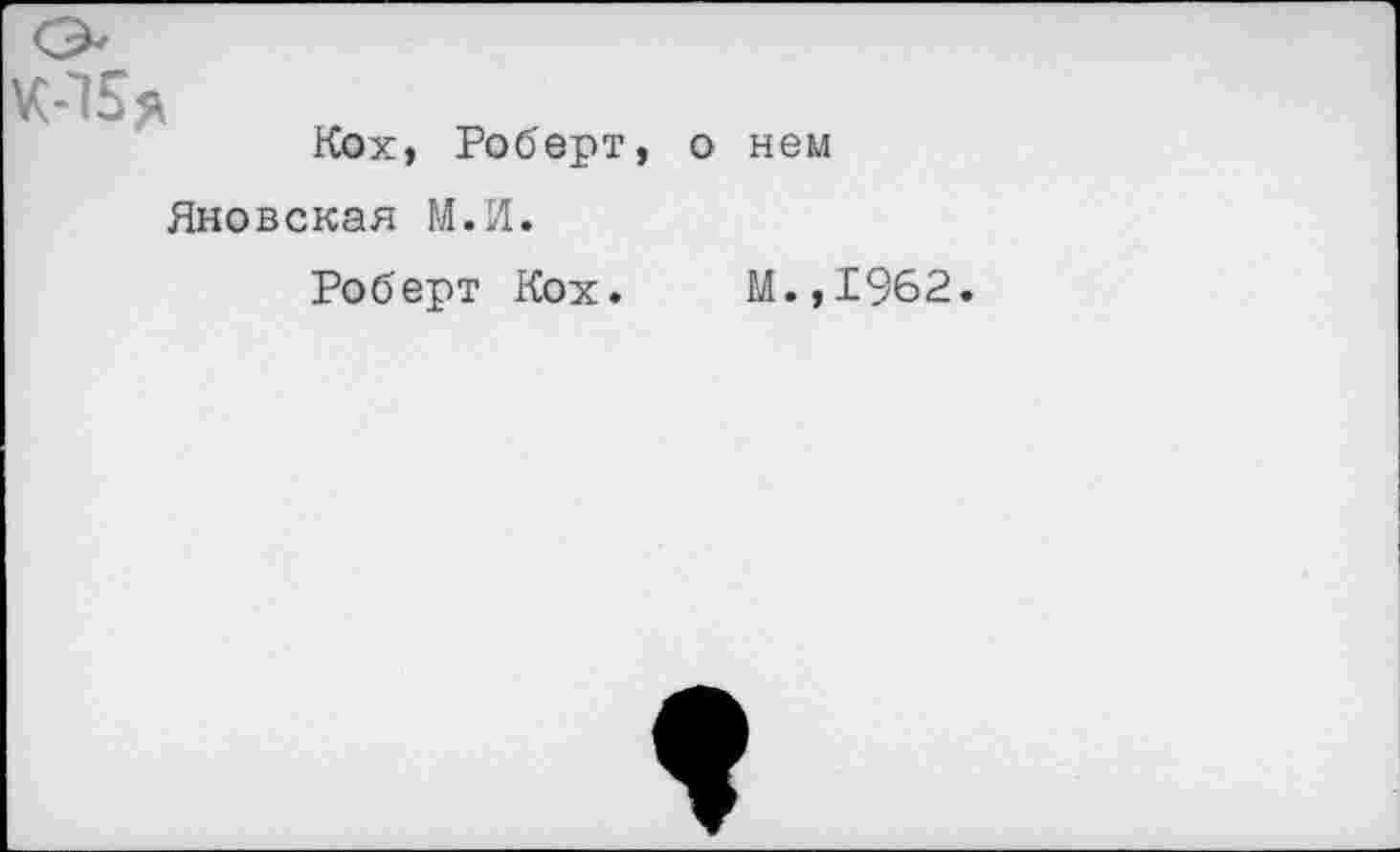 ﻿Кох, Роберт, о нем Яновская М.И.
Роберт Кох. М.,1962.